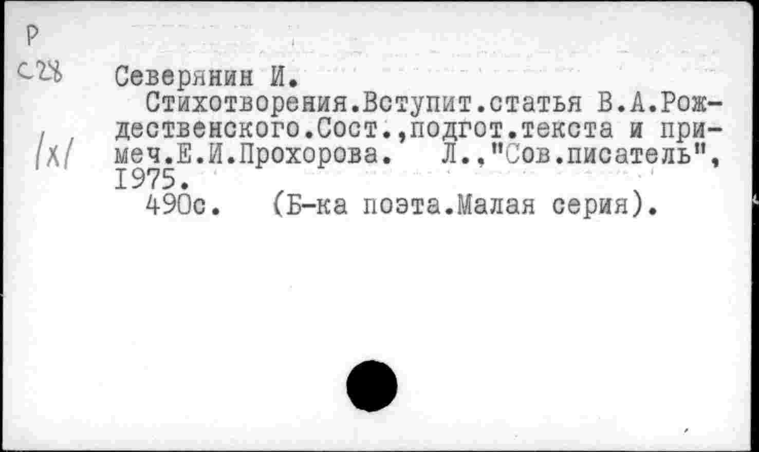 ﻿Северянин И.
Стихотворения.Вступит.статья В.А.Рож-, дественского.Сост.,подгот.текста и при-Ш меч.Е.И.Прохорова. Л. .’’Сов.писатель”, 1975.
490с. (Б-ка поэта.Малая серия).